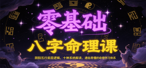 零基础八字命理课：阴阳五行底层逻辑，十神系统解读，通俗易懂的命理学习体系-网创资源