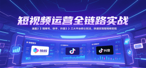 短视频运营全链路实战，涵盖视频号、快手、抖音三大平台核心玩法，快速实现变现！-网创资源