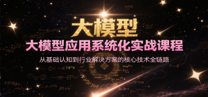 大模型应用系统化实战课程，从基础认知到行业解决方案的核心技术全链路-网创资源