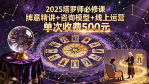 （15997期）2025塔罗师必修课，牌意精讲+咨询模型+线上运营，单次收费500元-网创资源