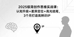（15928期）2025极简创作思维实战课：认知升级+差异定位+高光结尾，3个月打造高辨识IP-网创资源