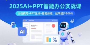 （15923期）2025AI+PPT智能办公实战课：文档撰写+PPT生成+智能排版，效率提升300%-网创资源