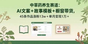 （15925期）中草药养生赛道：AI文案+故事模板+橱带货，45条作品涨粉13w+单月变现1万+-网创资源