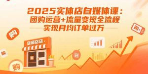 （15921期）2025实体店自媒体课：团购运营+流量变现全流程，实现月均订单过万-网创资源