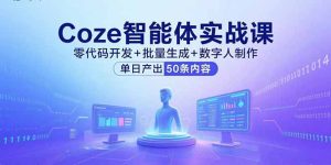 （15918期）Coze智能体实战课，零代码开发+批量生成+数字人制作，单日产出50条内容-网创资源