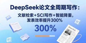 （15919期）DeepSeek论文全周期写作：文献检索+SCI写作+智能降重，发表效率提升300%-网创资源