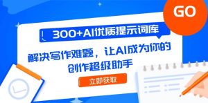 300+AI优质提示词库，解决写作难题，让AI成为你的创作超级助手-网创资源