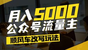 公众号流量主爆款文章顺风车改写玩法，适合全领域赛道，每月5000+-网创资源