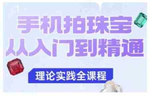手机拍珠宝从入门到精通，告别拍不出珠宝质感的困扰-网创资源