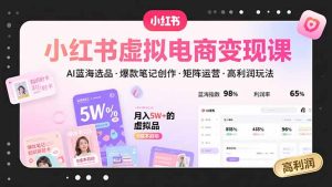（15673期）小红书虚拟电商变现课，AI蓝海选品，爆款笔记创作，矩阵运营，高利润玩法-网创资源