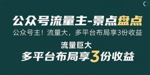 （15553期）公众号流量主-景点盘点 流量巨大 多平台布局享3份收益-网创资源