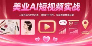 （15535期）美业AI短视频实战：工具选择与组合应用，爆款内容创作，同城流量精准获取-网创资源