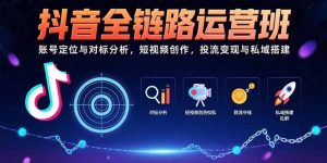（15525期）抖音全链路运营班：账号定位与对标分析，短视频创作，投流变现与私域搭建-网创资源