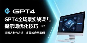 （15499期）GPT4全场景实战课：提示词优化技巧，机器人制作方法，多领域应用案例-网创资源
