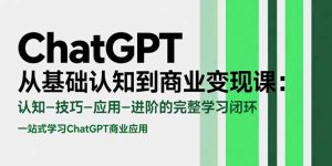 （15483期）ChatGPT从基础认知到商业变现课：认知-技巧-应用-进阶的完整学习闭环-网创资源