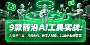 （15431期）9款前沿AI工具实战课：AI音乐生成、视频创作、数字人制作、CG角色动画等等-网创资源