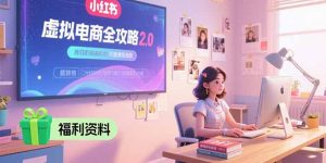 （15387期）虚拟电商全攻略2.0，开店选品实操流程，账号定位、货源发布、笔记发布技巧-网创资源