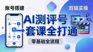 （18240期）零基础起步怎么做AI测评号？账号搭建、爆款文案、剪辑实操、涨粉变现，一套课全打通-网创资源