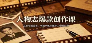 人物志爆款创作课：从账号到发布，手把手教你做好人物类内容-网创资源
