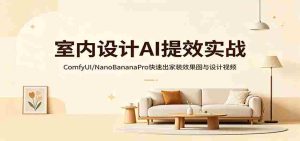 室内设计AI提效实战：ComfyUI/NanoBananaPro快速出家装效果图与设计视频-网创资源