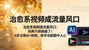 （18219期）治愈系视频成流量风口：别再只拼画面了！4步法用AI+剪映，新手也能戳中人心-网创资源