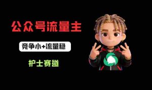 公众号流量主之护士赛道，竞争小+流量稳，从0-1全流程讲解！-网创资源