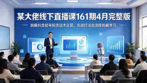 （18209期）某大佬线下直播课161期4月完整版，拆解抖音起号投流话术运营，实战打法全流程拆解学习-网创资源
