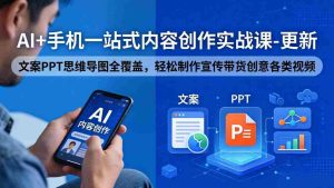 （18204期）AI+手机一站式内容创作实战课-更新，文案PPT思维导图全覆盖，轻松制作宣传带货创意各类视频-网创资源