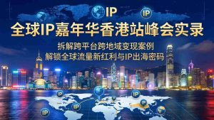 （18202期）全球IP嘉年华香港站峰会实录，拆解跨平台跨地域变现案例，解锁全球流量新红利与IP出海密码-网创资源