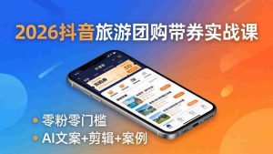 （18175期）2026抖音旅游团购带券实战课：零粉零门槛，AI文案+剪辑+案例，躺着赚门票佣金-网创资源