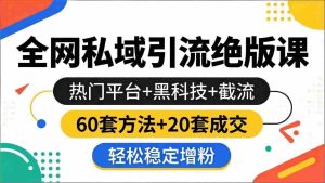 （18169期）全网私域引流绝版课：热门平台+黑科技+截流，60套方法+20套成交，轻松稳定增粉-网创资源
