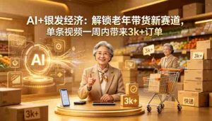 AI+银发经济：解锁老年带货新赛道，单条视频一周内带来3k+订单-网创资源