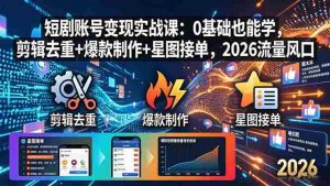 （18160期）短剧账号变现实战课：0基础也能学，剪辑去重+爆款制作+星图接单，2026流量风口-网创资源