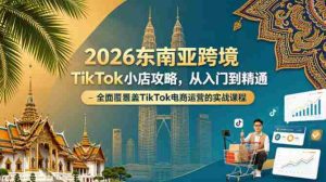 2026东南亚跨境TikTok小店攻略，从入门到精通、全面覆盖TikTok电商运营的实战课程（更新4月）-网创资源
