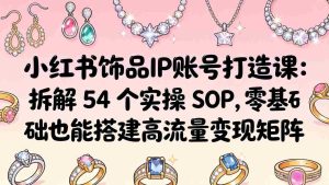 （18101期）小红书饰品IP账号打造课：拆解 54 个实操 SOP，零基础也能搭建高流量变现矩阵-网创资源