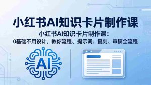 （18070期）小红书AI知识卡片制作课：0基础不用设计，教你流程、提示词、复刻、审稿全流程-网创资源