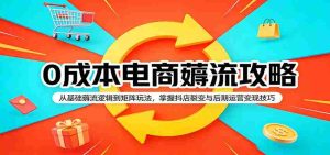0成本电商薅流攻略：从基础薅流逻辑到矩阵玩法，掌握抖店裂变与后期运营变现技巧-网创资源