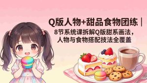 （18037期）Q版人物+甜品食物团练｜8节系统课拆解Q版甜系画法，人物与食物搭配技法全覆盖-网创资源