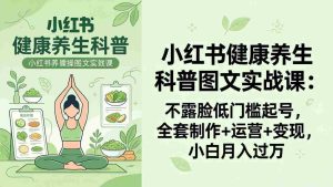 （18033期）2026小红书健康养生科普图文实战课：不露脸低门槛起号，全套制作+运营+变现，小白月入过万-网创资源