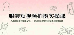 服装短视频拍摄实操课：从前期准备到剪辑发布，一站式学会穿搭视频拍摄与服装改造-网创资源