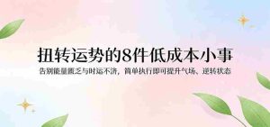 付费文章：扭转运势的8件低成本小事，告别能量匮乏与时运不济逆转状态-网创资源