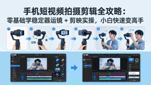 （18003期）手机短视频拍摄剪辑全攻略：零基础学稳定器运镜 + 剪映实操，小白快速变高手-网创资源