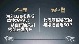 （17985期）海外B2B拓客成单技巧实战：从面试通关到领英开发客户，代理商招募签约与渠道管理SOP-网创资源