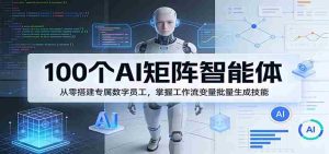 100个AI矩阵智能体，从零搭建专属数字员工，掌握工作流变量批量生成技能-网创资源