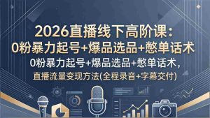 （17977期）2026直播线下高阶课：0粉暴力起号+爆品选品+憋单话术，直播流量变现方法(全程录音+字幕交付)-网创资源