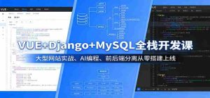 VUE+Django+MySQL全栈开发课：大型网站实战、AI编程、前后端分离从零搭建上线-网创资源