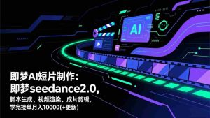 （17969期）即梦AI 短片制作(更新)：即梦seedance2.0，脚本生成、视频渲染、成片剪辑，学完接单月入10000+-网创资源