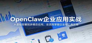 OpenClaw企业应用实战：从基础部署到多模态应用，全流程掌握企业级工具实操-网创资源