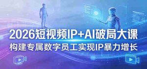 2026短视频IP+AI破局大课，构建专属数字员工实现IP暴力增长-网创资源