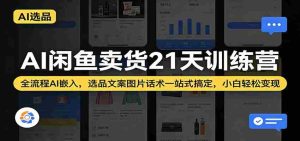 AI闲鱼卖货21天训练营：全流程AI嵌入，选品文案图片话术一站式搞定，小白轻松变现-网创资源